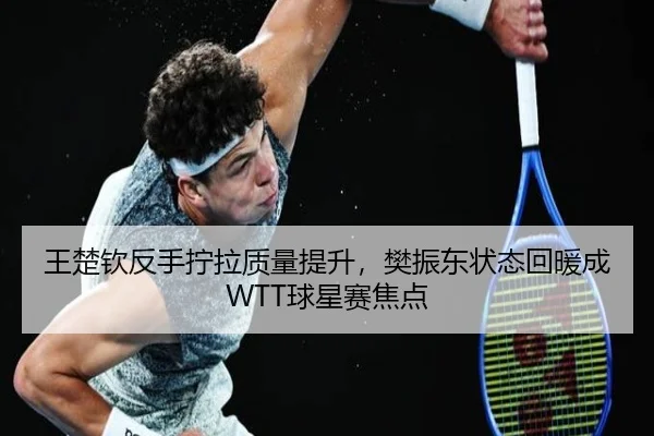 王楚钦反手拧拉质量提升，樊振东状态回暖成WTT球星赛焦点