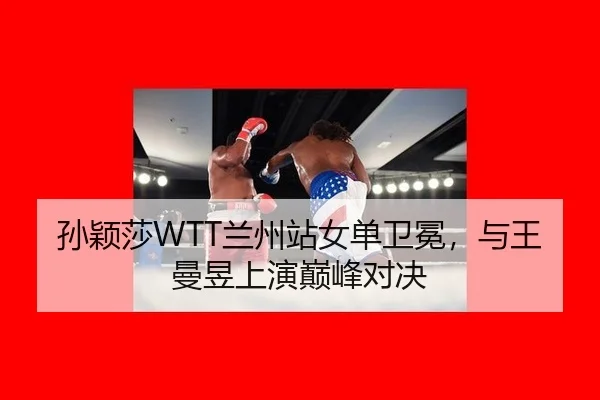 孙颖莎WTT兰州站女单卫冕，与王曼昱上演巅峰对决