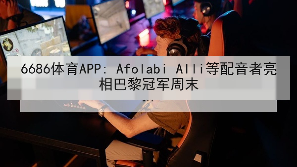 6686体育APP: Afolabi Alli等配音者亮相巴黎冠军周末 6686体育APP: Afolabi Alli等配音者亮相巴黎冠军周末