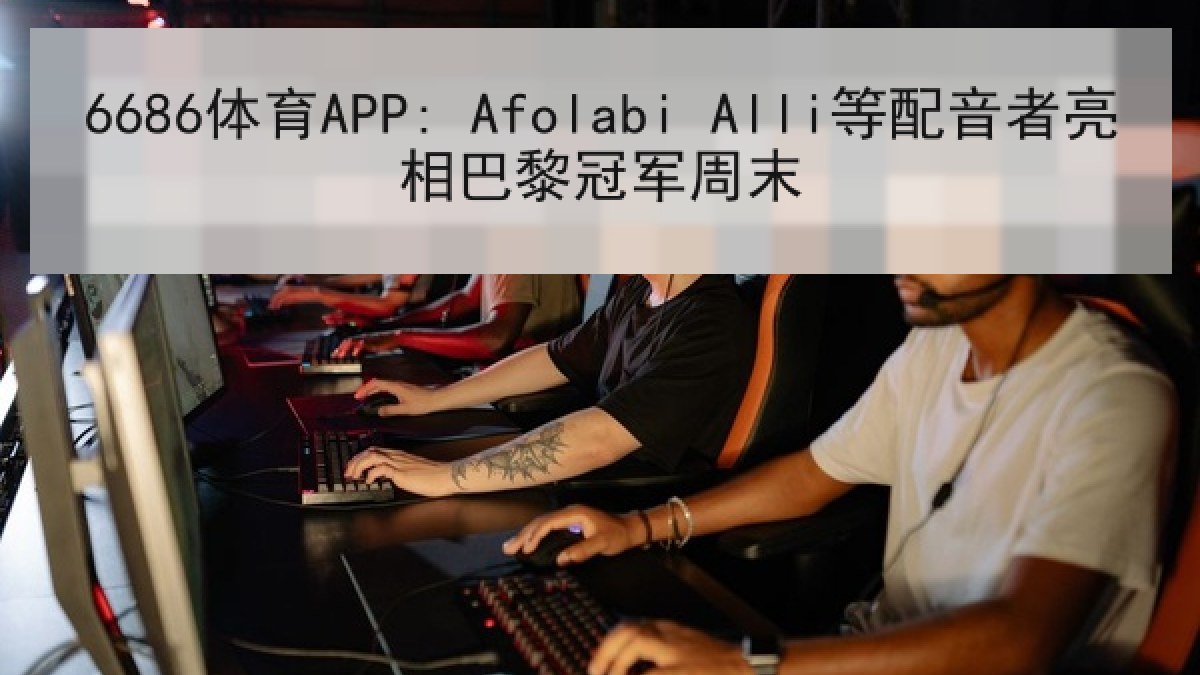 6686体育APP: Afolabi Alli等配音者亮相巴黎冠军周末