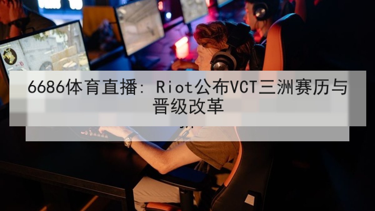 6686体育直播: Riot公布VCT三洲赛历与晋级改革 6686体育直播: Riot公布VCT三洲赛历与晋级改革
