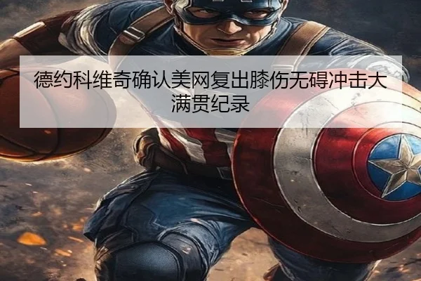德约科维奇确认美网复出膝伤无碍冲击大满贯纪录