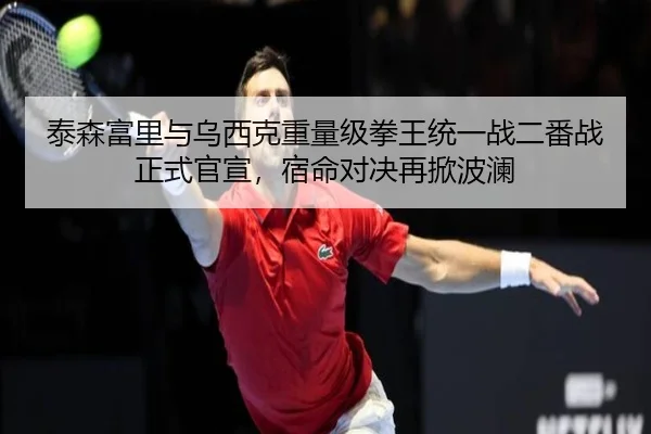 泰森富里与乌西克重量级拳王统一战二番战正式官宣，宿命对决再掀波澜