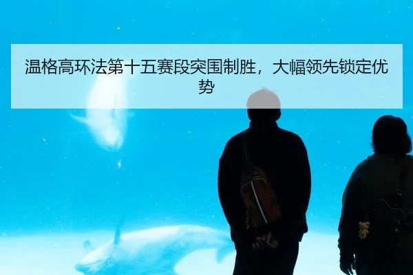 温格高环法第十五赛段突围制胜，大幅领先锁定优势