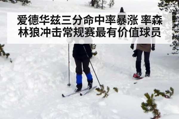 爱德华兹三分命中率暴涨 率森林狼冲击常规赛最有价值球员